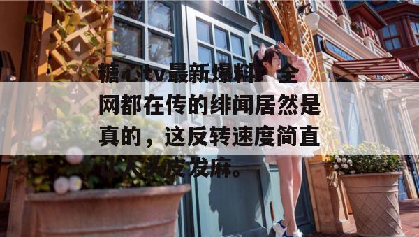 糖心tv最新爆料:全网都在传的绯闻居然是真的,这反转速度简直让人头皮发麻。