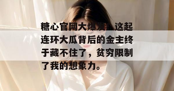 糖心官网大爆发!这起连环大瓜背后的金主终于藏不住了,贫穷限制了我的想象力。